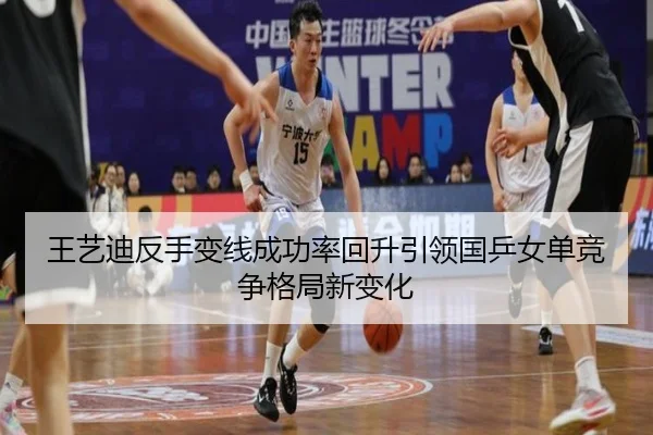 王艺迪反手变线成功率回升引领国乒女单竞争格局新变化